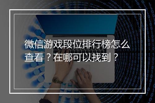 微信游戏段位排行榜怎么查看？在哪可以找到？
