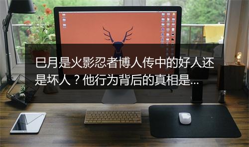 巳月是火影忍者博人传中的好人还是坏人？他行为背后的真相是什么？