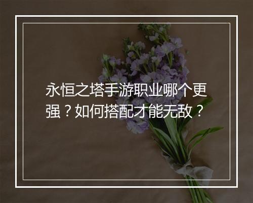 永恒之塔手游职业哪个更强？如何搭配才能无敌？