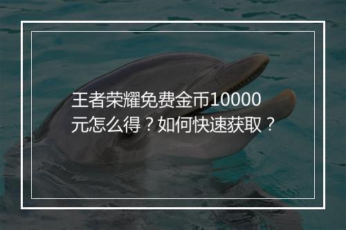 王者荣耀免费金币10000元怎么得？如何快速获取？