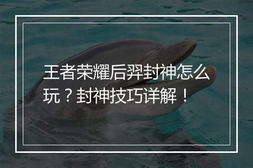 王者荣耀后羿封神怎么玩?封神技巧详解!