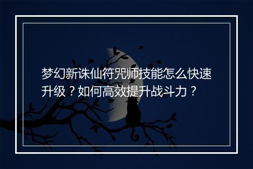 梦幻新诛仙符咒师技能怎么快速升级？如何高效提升战斗力？