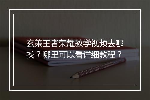 玄策王者荣耀教学视频去哪找？哪里可以看详细教程？
