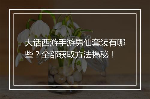 大话西游手游男仙套装有哪些？全部获取方法揭秘！