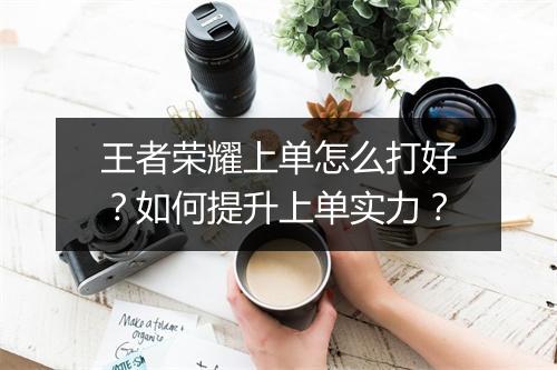 王者荣耀上单怎么打好？如何提升上单实力？