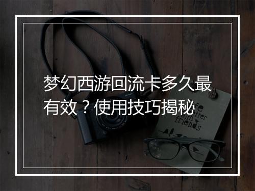 梦幻西游回流卡多久最有效？使用技巧揭秘
