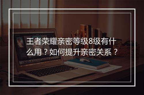王者荣耀亲密等级8级有什么用？如何提升亲密关系？