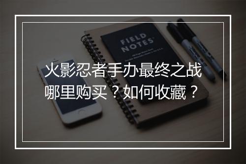 火影忍者手办最终之战哪里购买？如何收藏？