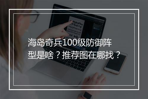 海岛奇兵100级防御阵型是啥？推荐图在哪找？