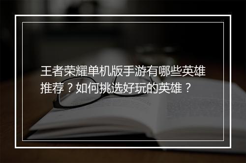 王者荣耀单机版手游有哪些英雄推荐？如何挑选好玩的英雄？