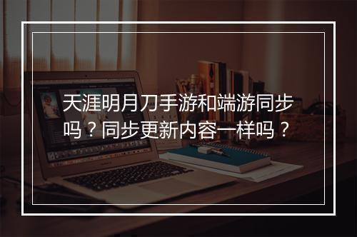 天涯明月刀手游和端游同步吗？同步更新内容一样吗？