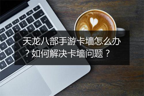 天龙八部手游卡墙怎么办?如何解决卡墙问题?