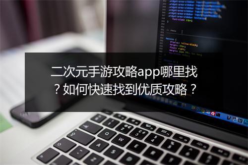二次元手游攻略app哪里找？如何快速找到优质攻略？
