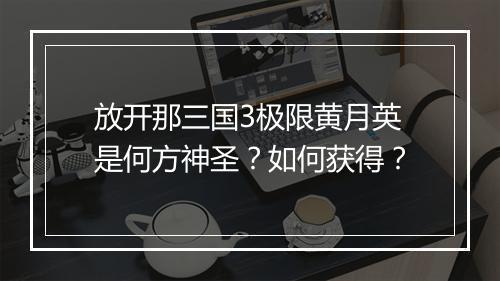 放开那三国3极限黄月英是何方神圣?如何获得?