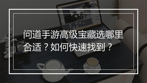 问道手游高级宝藏选哪里合适？如何快速找到？