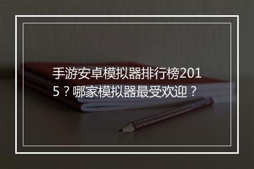 手游安卓模拟器排行榜2015？哪家模拟器最受欢迎？