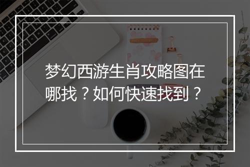 梦幻西游生肖攻略图在哪找？如何快速找到？