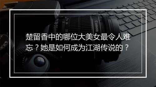 楚留香中的哪位大美女最令人难忘?她是如何成为江湖传说的?
