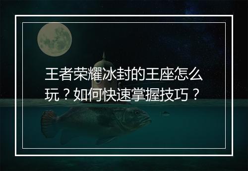 王者荣耀冰封的王座怎么玩？如何快速掌握技巧？