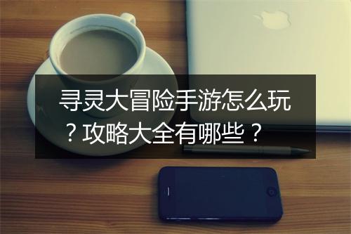 寻灵大冒险手游怎么玩？攻略大全有哪些？