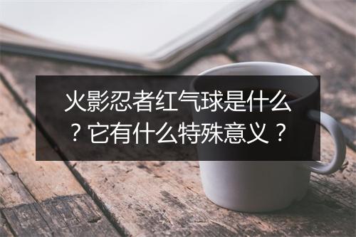 火影忍者红气球是什么？它有什么特殊意义？