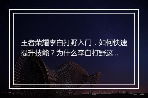 王者荣耀李白打野入门，如何快速提升技能？为什么李白打野这么火？
