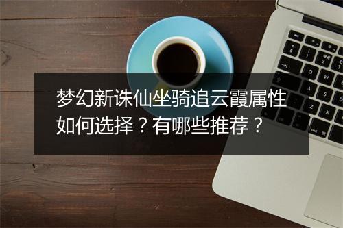 梦幻新诛仙坐骑追云霞属性如何选择?有哪些推荐?