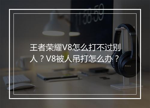 王者荣耀V8怎么打不过别人？V8被人吊打怎么办？