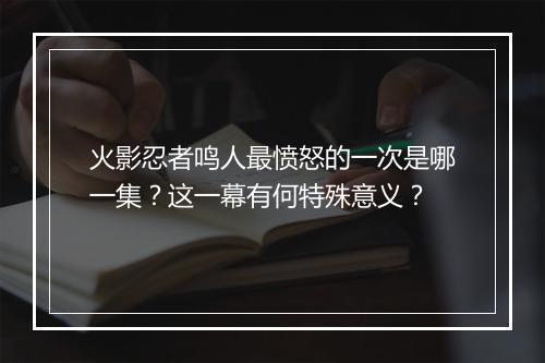 火影忍者鸣人最愤怒的一次是哪一集？这一幕有何特殊意义？