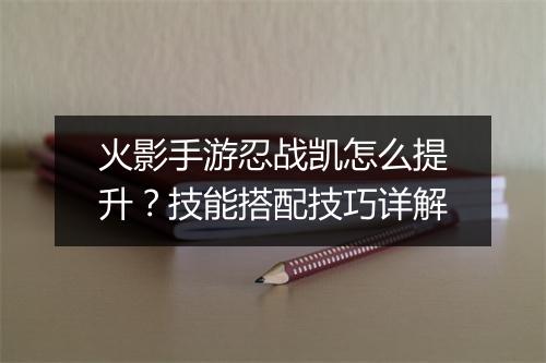火影手游忍战凯怎么提升？技能搭配技巧详解