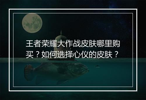 王者荣耀大作战皮肤哪里购买？如何选择心仪的皮肤？