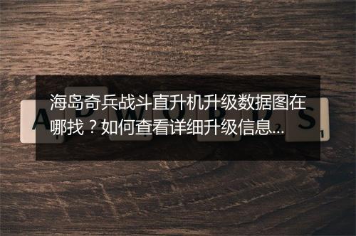 海岛奇兵战斗直升机升级数据图在哪找?如何查看详细升级信息?