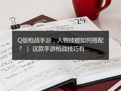 Q版枪战手游，人物技能如何搭配？ ｜ 这款手游枪战技巧有哪些？