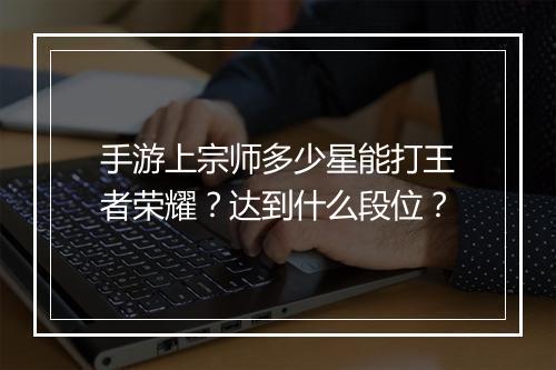 手游上宗师多少星能打王者荣耀？达到什么段位？