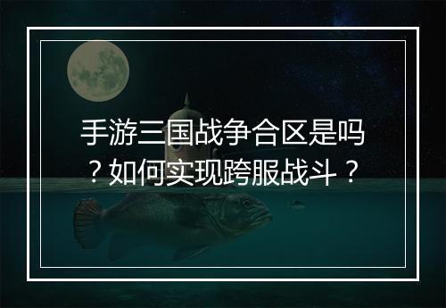 手游三国战争合区是吗？如何实现跨服战斗？