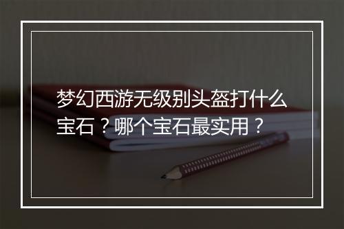 梦幻西游无级别头盔打什么宝石?哪个宝石最实用?