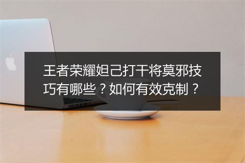王者荣耀妲己打干将莫邪技巧有哪些？如何有效克制？