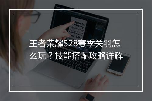 王者荣耀S28赛季关羽怎么玩？技能搭配攻略详解