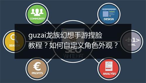 guzai龙族幻想手游捏脸教程?如何自定义角色外观?