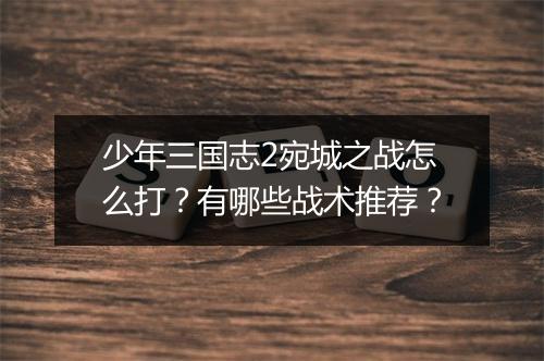 少年三国志2宛城之战怎么打？有哪些战术推荐？