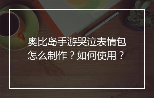奥比岛手游哭泣表情包怎么制作？如何使用？
