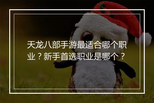 天龙八部手游最适合哪个职业？新手首选职业是哪个？