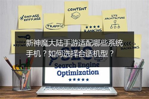 新神魔大陆手游适配哪些系统手机？如何选择合适机型？