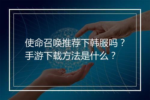 使命召唤推荐下韩服吗？手游下载方法是什么？