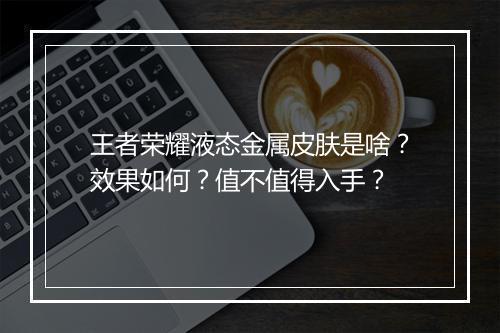 王者荣耀液态金属皮肤是啥？效果如何？值不值得入手？