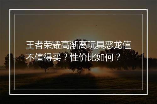 王者荣耀高渐离玩具恶龙值不值得买？性价比如何？
