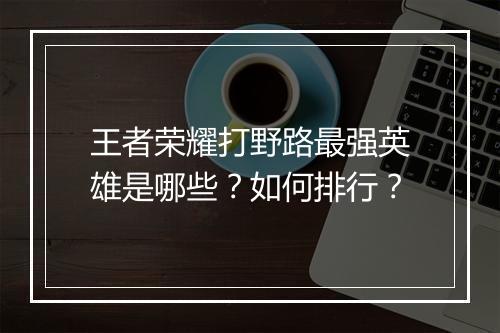 王者荣耀打野路最强英雄是哪些?如何排行?