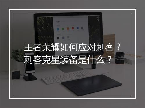 王者荣耀如何应对刺客?刺客克星装备是什么?