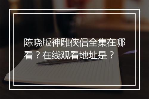 陈晓版神雕侠侣全集在哪看?在线观看地址是?