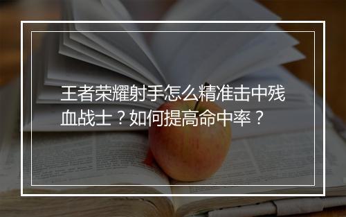 王者荣耀射手怎么精准击中残血战士？如何提高命中率？